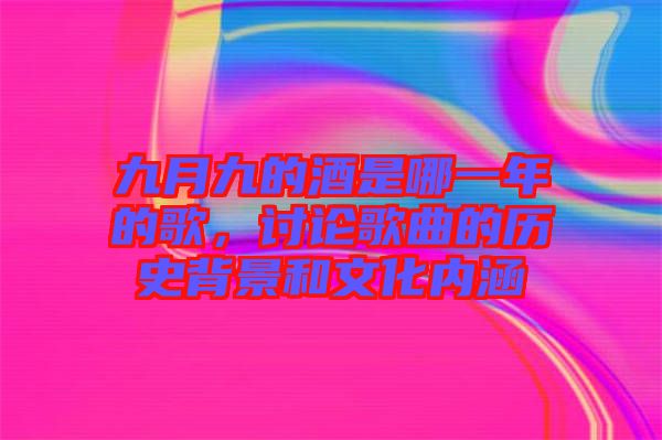 九月九的酒是哪一年的歌，討論歌曲的歷史背景和文化內(nèi)涵