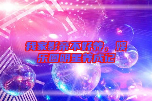 我家影帝不好養(yǎng)，娛樂圈明星養(yǎng)成記