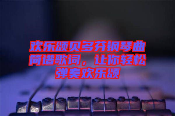 歡樂頌貝多芬鋼琴曲簡譜歌詞，讓你輕松彈奏歡樂頌