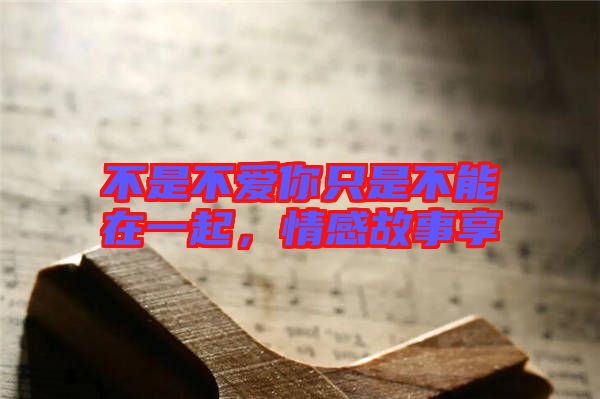不是不愛(ài)你只是不能在一起，情感故事享