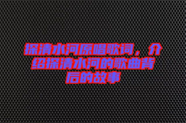 探清水河原唱歌詞，介紹探清水河的歌曲背后的故事