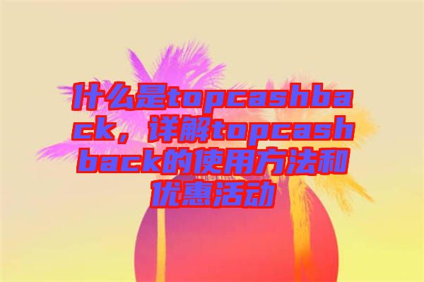 什么是topcashback，詳解topcashback的使用方法和優(yōu)惠活動