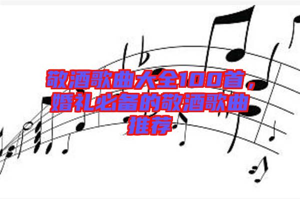 敬酒歌曲大全100首，婚禮必備的敬酒歌曲推薦