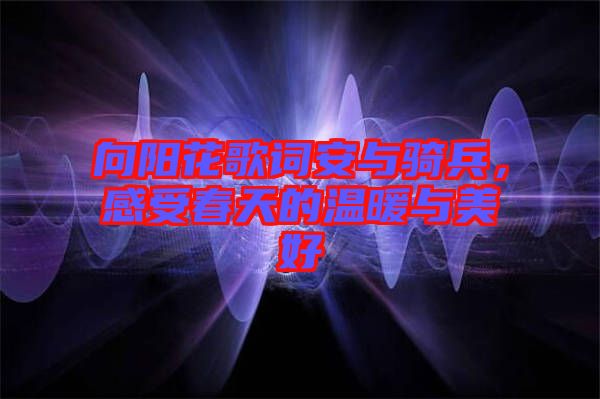 向陽花歌詞安與騎兵，感受春天的溫暖與美好