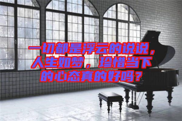 一切都是浮云的說說，人生如夢，珍惜當(dāng)下的心態(tài)真的好嗎？