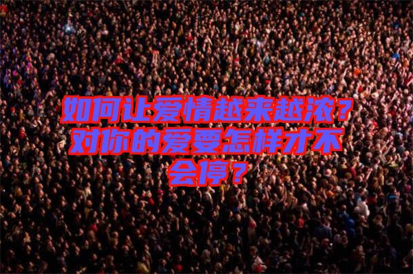 如何讓愛(ài)情越來(lái)越濃？對(duì)你的愛(ài)要怎樣才不會(huì)停？