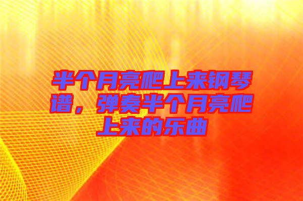 半個(gè)月亮爬上來鋼琴譜，彈奏半個(gè)月亮爬上來的樂曲