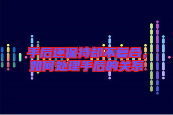 手后還保持卻不復(fù)合，如何處理手后的關(guān)系