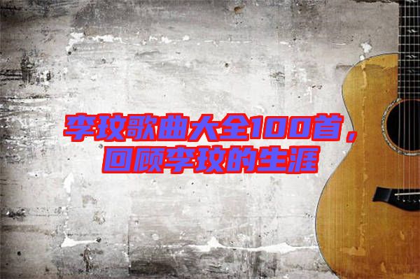 李玟歌曲大全100首，回顧李玟的生涯