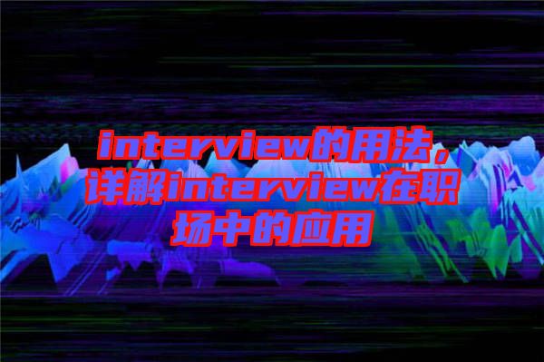 interview的用法，詳解interview在職場中的應(yīng)用