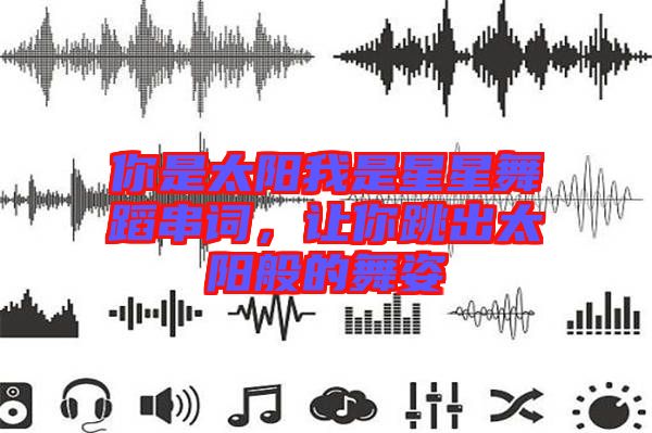 你是太陽我是星星舞蹈串詞，讓你跳出太陽般的舞姿