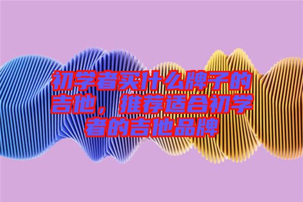 初學者買什么牌子的吉他，推薦適合初學者的吉他品牌