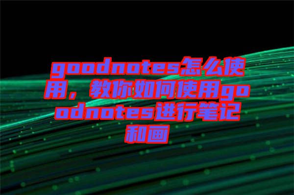 goodnotes怎么使用，教你如何使用goodnotes進行筆記和畫