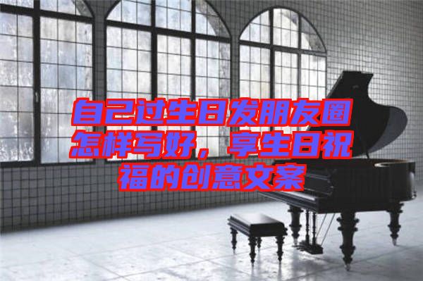 自己過(guò)生日發(fā)朋友圈怎樣寫好，享生日祝福的創(chuàng)意文案