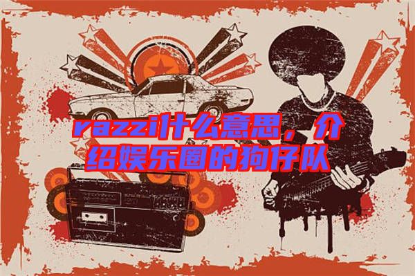 razzi什么意思，介紹娛樂圈的狗仔隊