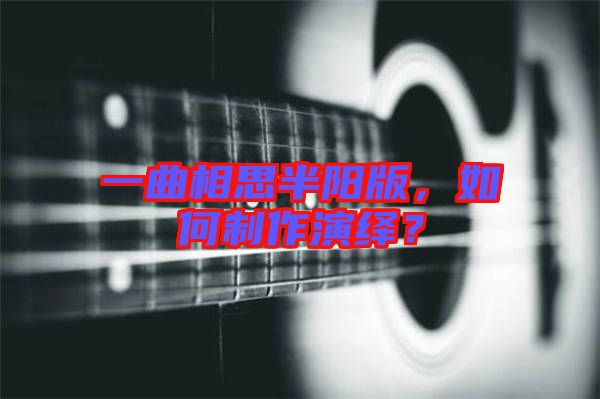一曲相思半陽版，如何制作演繹？