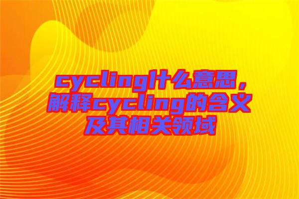 cycling什么意思，解釋cycling的含義及其相關(guān)領(lǐng)域