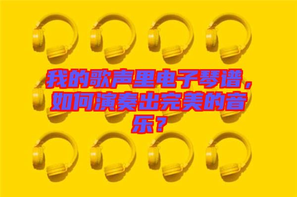 我的歌聲里電子琴譜，如何演奏出完美的音樂？