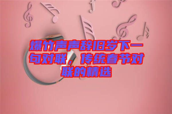 爆竹聲聲辭舊歲下一句對(duì)聯(lián)，傳統(tǒng)春節(jié)對(duì)聯(lián)的精選