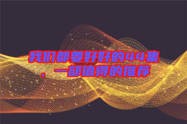 我們都要好好的44集，一部值得的推薦