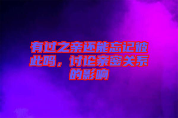 有過之親還能忘記彼此嗎，討論親密關(guān)系的影響