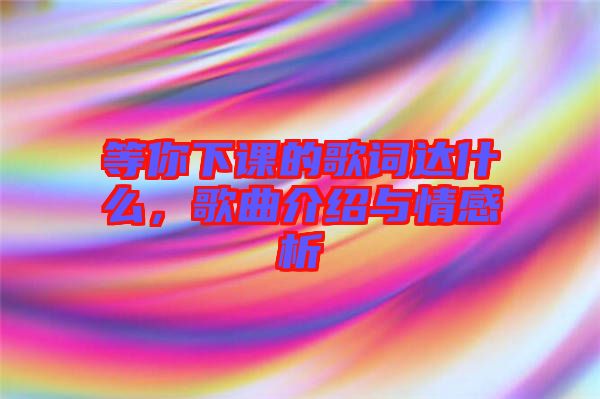 等你下課的歌詞達(dá)什么，歌曲介紹與情感析