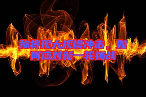 稱將現(xiàn)大規(guī)模沖擊，如何應(yīng)對新一輪挑戰(zhàn)