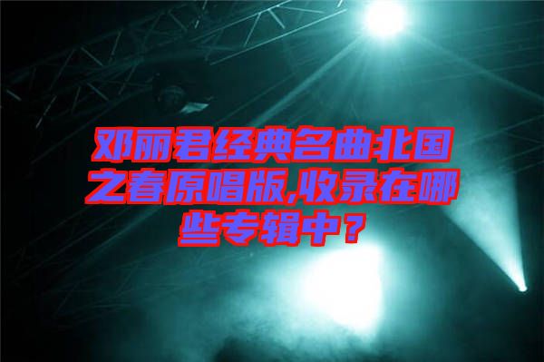 鄧麗君經典名曲北國之春原唱版,收錄在哪些專輯中？