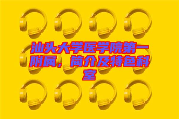 汕頭大學(xué)醫(yī)學(xué)院第一附屬，簡(jiǎn)介及特色科室