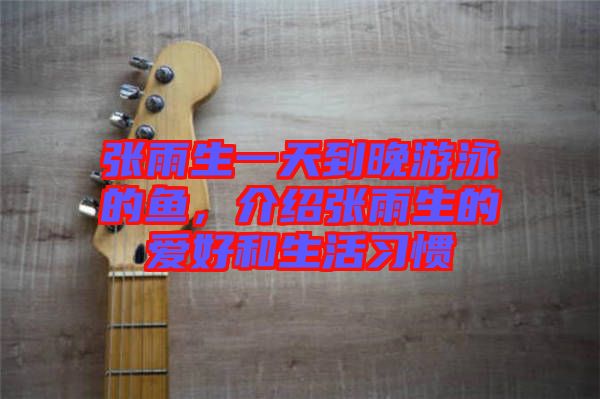 張雨生一天到晚游泳的魚，介紹張雨生的愛好和生活習慣