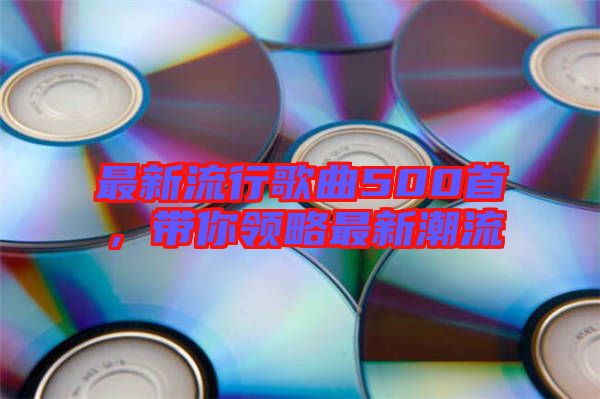 最新流行歌曲500首，帶你領(lǐng)略最新潮流