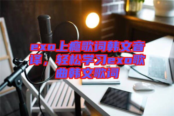 exo上癮歌詞韓文音譯，輕松學習exo歌曲韓文歌詞
