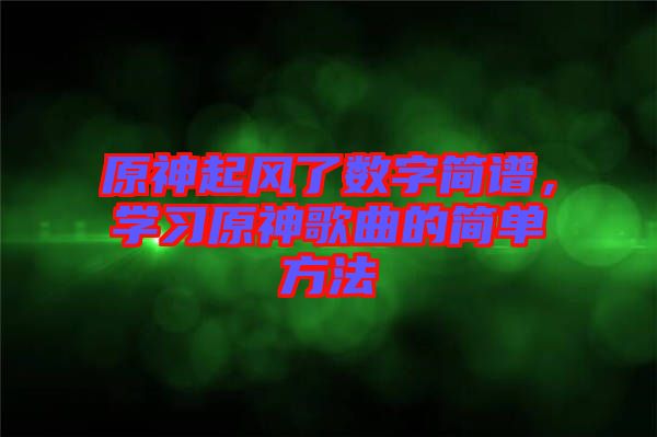 原神起風(fēng)了數(shù)字簡(jiǎn)譜，學(xué)習(xí)原神歌曲的簡(jiǎn)單方法