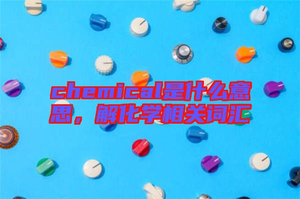 chemical是什么意思，解化學(xué)相關(guān)詞匯