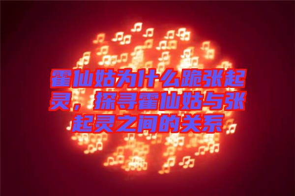 霍仙姑為什么跪張起靈，探尋霍仙姑與張起靈之間的關(guān)系