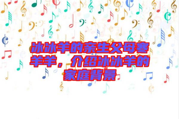 冰冰羊的親生父母寒羊羊，介紹冰冰羊的家庭背景