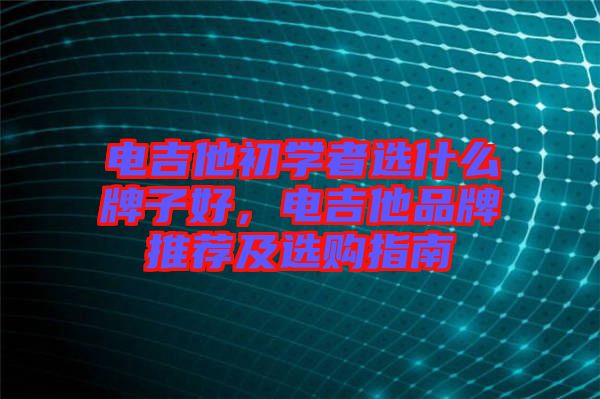 電吉他初學(xué)者選什么牌子好，電吉他品牌推薦及選購指南