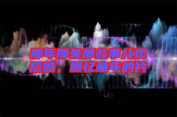 那年那兔那些事兒觀后感，回憶童年的片