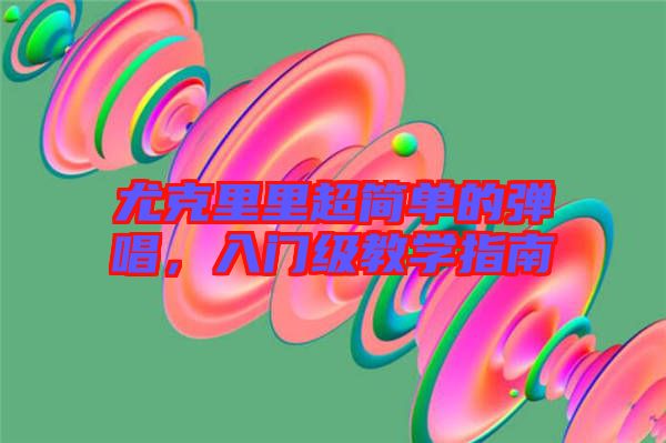 尤克里里超簡單的彈唱，入門級教學(xué)指南