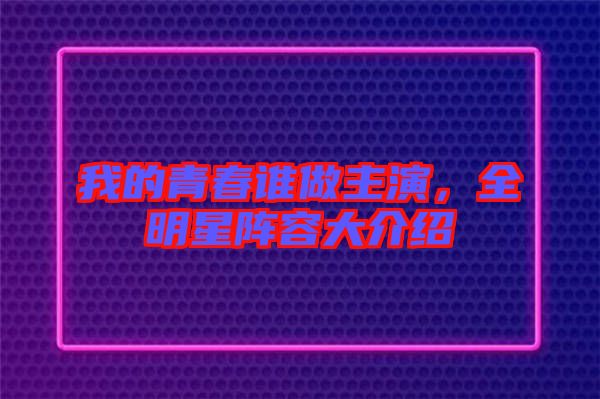 我的青春誰做主演，全明星陣容大介紹