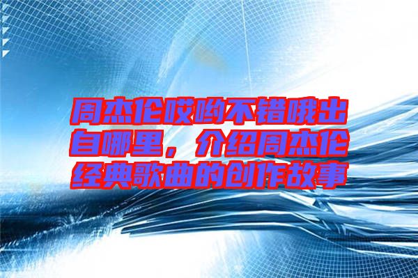 周杰倫哎喲不錯哦出自哪里，介紹周杰倫經(jīng)典歌曲的創(chuàng)作故事