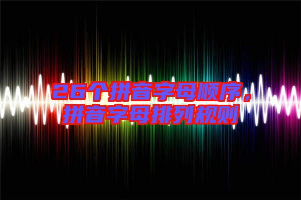 26個拼音字母順序，拼音字母排列規(guī)則