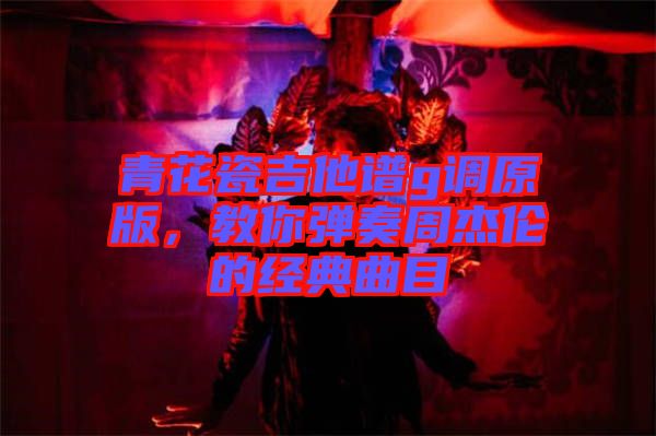 青花瓷吉他譜g調(diào)原版，教你彈奏周杰倫的經(jīng)典曲目