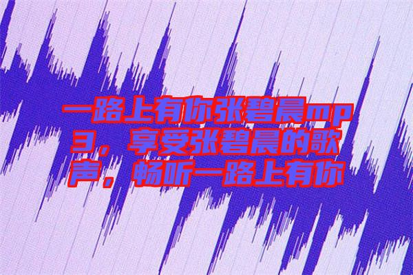一路上有你張碧晨mp3，享受張碧晨的歌聲，暢聽(tīng)一路上有你