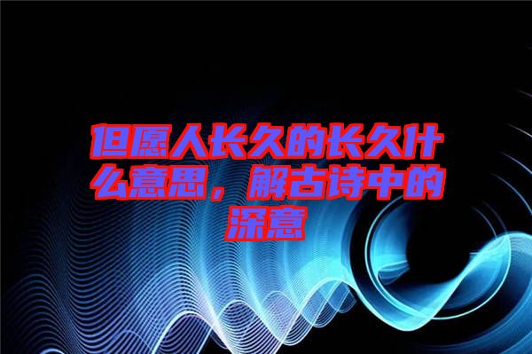 但愿人長久的長久什么意思，解古詩中的深意
