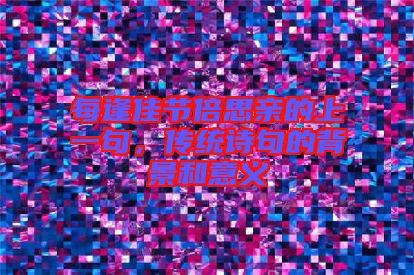 每逢佳節(jié)倍思親的上一句，傳統(tǒng)詩句的背景和意義