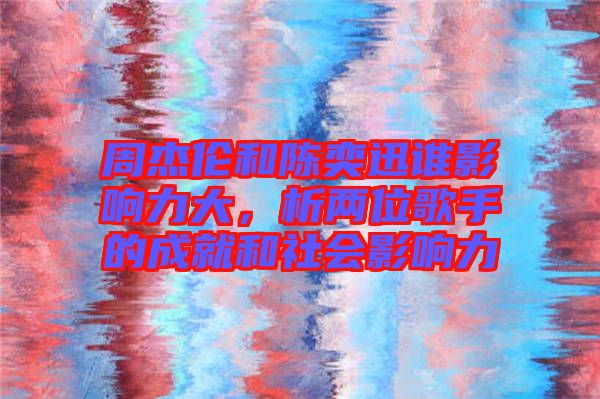 周杰倫和陳奕迅誰(shuí)影響力大，析兩位歌手的成就和社會(huì)影響力