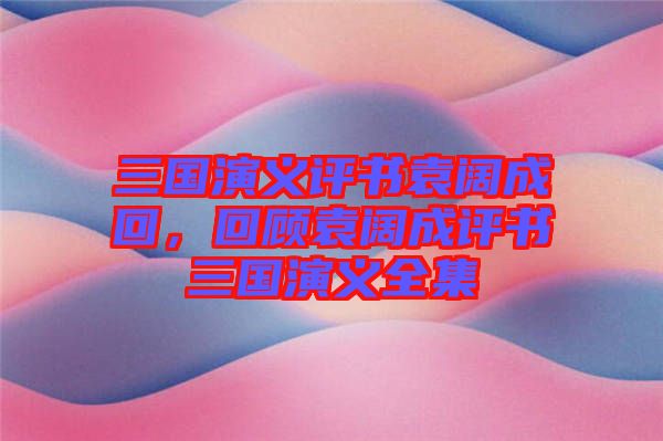 三國演義評書袁闊成回，回顧袁闊成評書三國演義全集