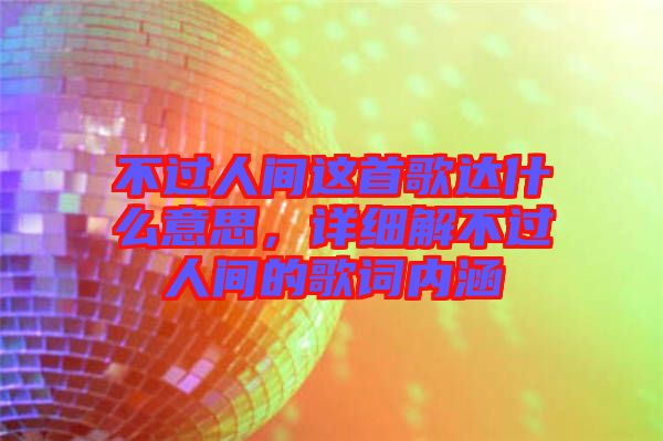 不過人間這首歌達(dá)什么意思，詳細(xì)解不過人間的歌詞內(nèi)涵