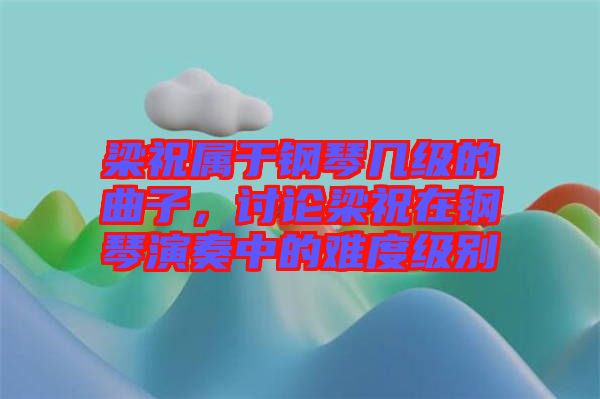 梁祝屬于鋼琴幾級(jí)的曲子，討論梁祝在鋼琴演奏中的難度級(jí)別